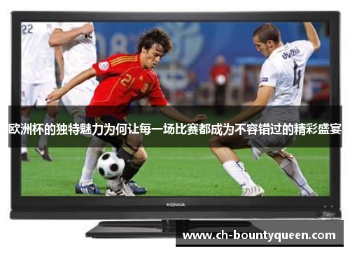 欧洲杯的独特魅力为何让每一场比赛都成为不容错过的精彩盛宴