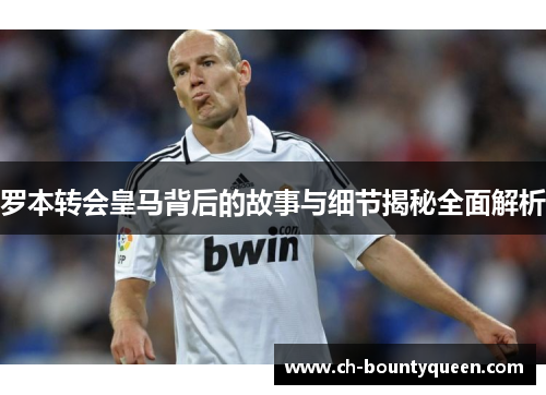 罗本转会皇马背后的故事与细节揭秘全面解析