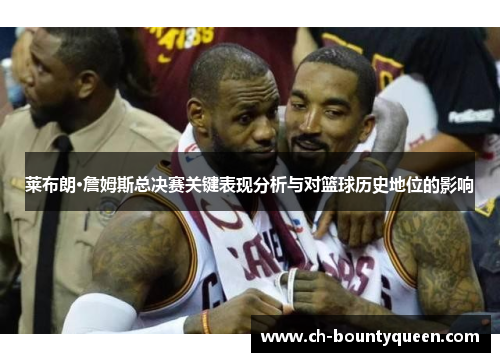 莱布朗·詹姆斯总决赛关键表现分析与对篮球历史地位的影响