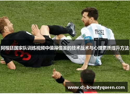 阿根廷国家队训练视频中值得借鉴的技术战术与心理素质提升方法 阿根廷国家队训练视频中值得借鉴的技术战术与心理素质提升方法
