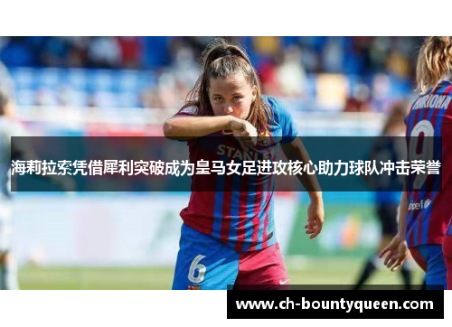 海莉拉索凭借犀利突破成为皇马女足进攻核心助力球队冲击荣誉