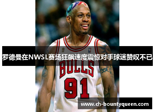 罗德曼在NWSL赛场狂飙速度震惊对手球迷赞叹不已