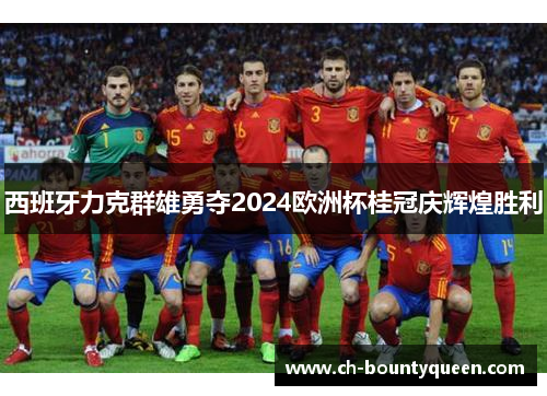 西班牙力克群雄勇夺2024欧洲杯桂冠庆辉煌胜利