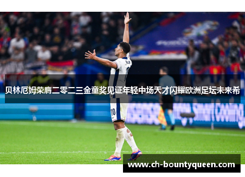 贝林厄姆荣膺二零二三金童奖见证年轻中场天才闪耀欧洲足坛未来希