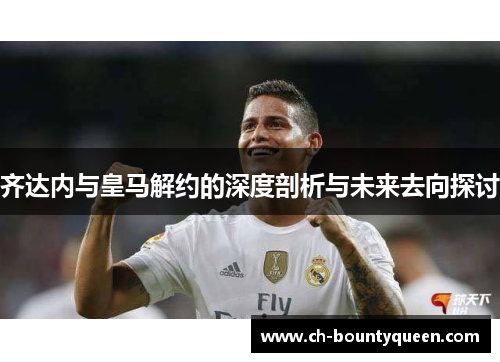 齐达内与皇马解约的深度剖析与未来去向探讨